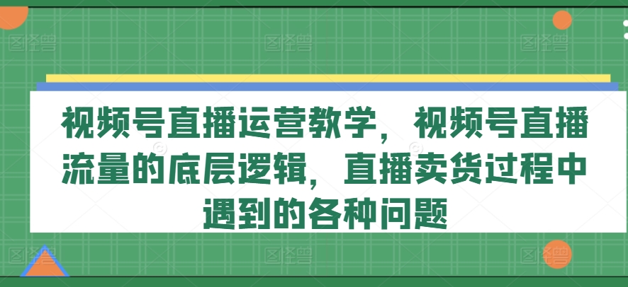 视频号直播运营教学，视频号直播流量的底层逻辑，直播卖货过程中遇到的各种问题-八爪鱼资源库