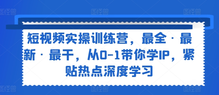 短视频实操训练营，最全·最新·最干，从0-1带你学IP，紧贴热点深度学习-八爪鱼资源库