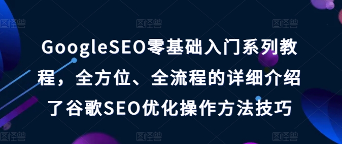 GoogleSEO零基础入门系列教程，全方位、全流程的详细介绍了谷歌SEO优化操作方法技巧-八爪鱼资源库