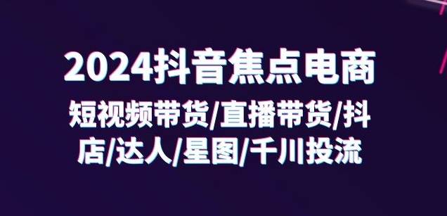 2024抖音焦点电商：短视频带货/直播带货/抖店/达人/星图/千川投流/32节课-八爪鱼资源库