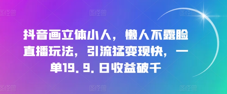 抖音画立体小人,懒人不露脸直播玩法,引流猛变现快,一单19.9.日收益破千【揭秘】-八爪鱼资源库
