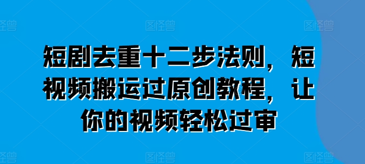 短剧去重十二步法则，短视频搬运过原创教程，让你的视频轻松过审-八爪鱼资源库