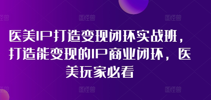 医美IP打造变现闭环实战班,打造能变现的IP商业闭环,医美玩家必看!-八爪鱼资源库