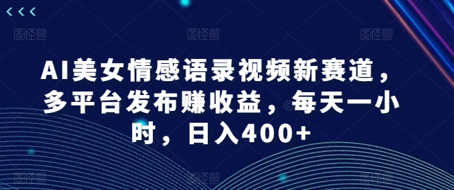 AI美女情感语录视频新赛道，多平台发布赚收益，每天一小时，日入400+【揭秘】-八爪鱼资源库