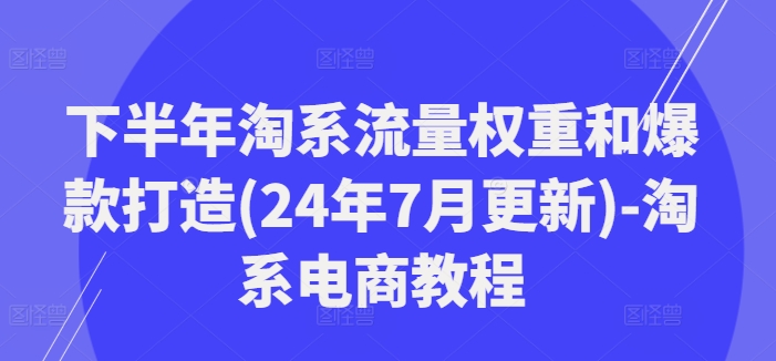 下半年淘系流量权重和爆款打造(24年7月更新)-淘系电商教程-八爪鱼资源库