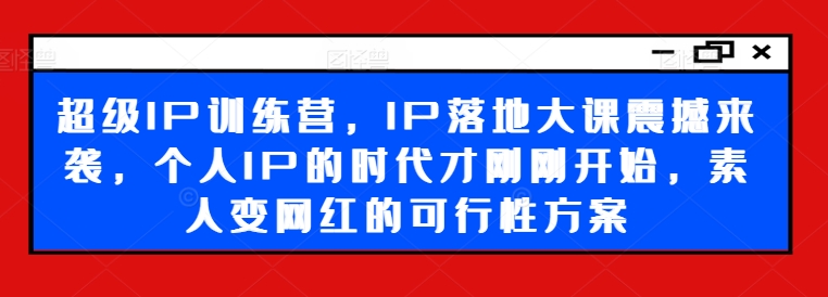 超级IP训练营，IP落地大课震撼来袭，个人IP的时代才刚刚开始，素人变网红的可行性方案-八爪鱼资源库