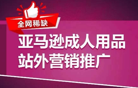 全网稀缺！亚马逊成人用品站外营销推广，​教你引爆站外流量，开启爆单模式-八爪鱼资源库