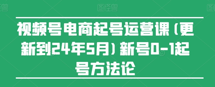 视频号电商起号运营课(更新24年7月)新号0-1起号方法论-八爪鱼资源库
