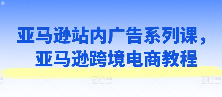 亚马逊站内广告系列课，亚马逊跨境电商教程-八爪鱼资源库