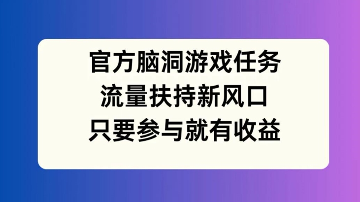 官方脑洞游戏任务，流量扶持新风口，只要参与就有收益【揭秘】-八爪鱼资源库