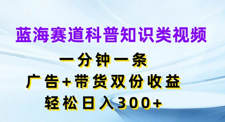 蓝海赛道科普知识类视频，一分钟一条，广告+带货双份收益，轻松日入300+【揭秘】-八爪鱼资源库