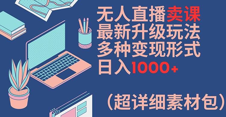 无人直播卖课最新升级玩法，多种变现形式，日入1000+(超详细素材包)【揭秘】-八爪鱼资源库