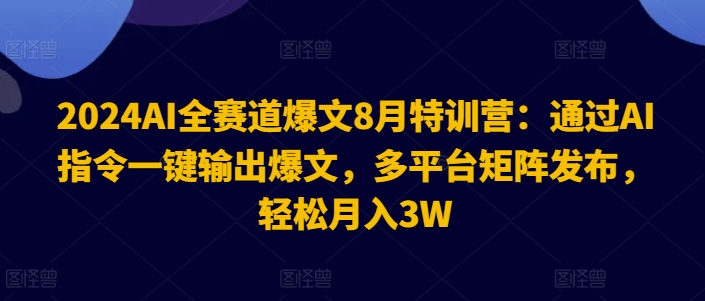 2024AI全赛道爆文8月特训营：通过AI指令一键输出爆文，多平台矩阵发布，轻松月入3W【揭秘】-八爪鱼资源库