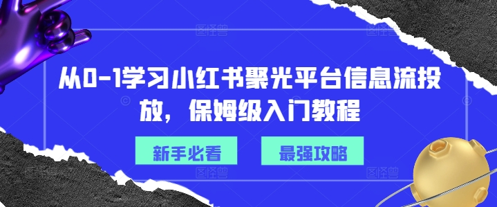从0-1学习小红书聚光平台信息流投放，保姆级入门教程-八爪鱼资源库