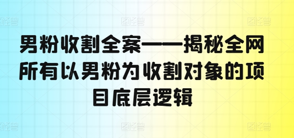 男粉收割全案——揭秘全网所有以男粉为收割对象的项目底层逻辑-八爪鱼资源库