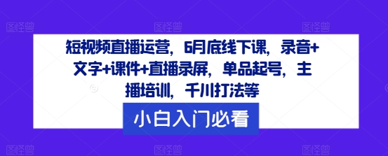 短视频直播运营，6月底线下课，录音+文字+课件+直播录屏，单品起号，主播培训，千川打法等-八爪鱼资源库