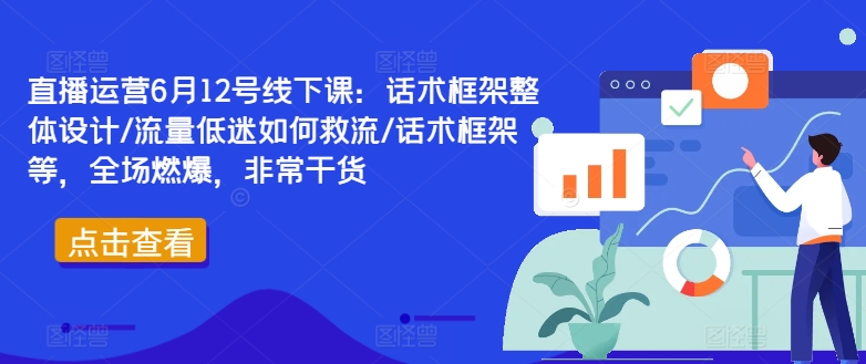 直播运营6月12号线下课：话术框架整体设计/流量低迷如何救流/话术框架等，全场燃爆，非常干货-八爪鱼资源库