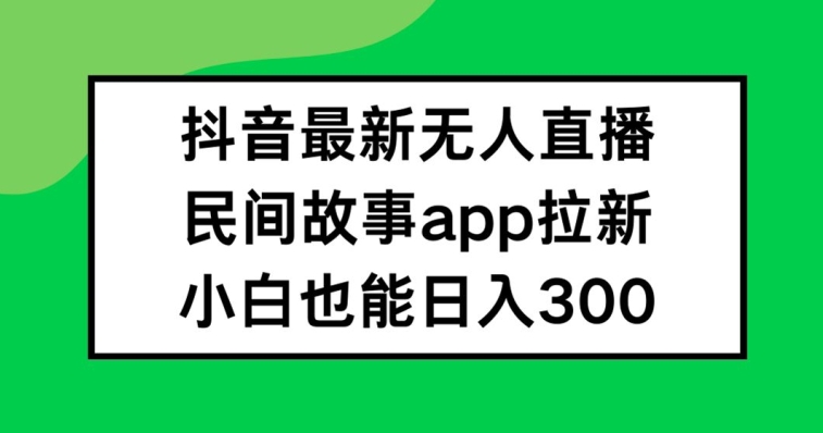 抖音无人直播，民间故事APP拉新，小白也能日入300+【揭秘】-八爪鱼资源库