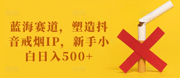 蓝海赛道，塑造抖音戒烟IP，新手小白日入500+【揭秘】-八爪鱼资源库