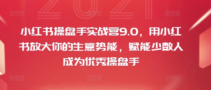 小红书操盘手实战营9.0，用小红书放大你的生意势能，赋能少数人成为优秀操盘手-八爪鱼资源库