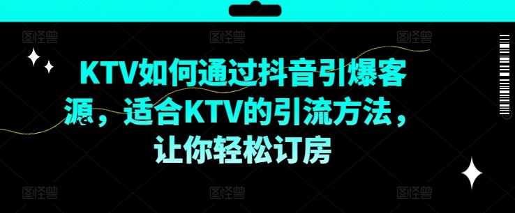 KTV抖音短视频营销，KTV如何通过抖音引爆客源，适合KTV的引流方法，让你轻松订房-八爪鱼资源库