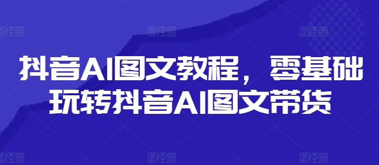 抖音AI图文教程，零基础玩转抖音AI图文带货-八爪鱼资源库