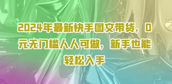 2024年最新快手图文带货，0元无门槛人人可做，新手也能轻松入手-八爪鱼资源库