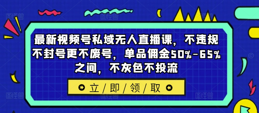 最新视频号私域无人直播课，不违规不封号更不废号，单品佣金50%-65%之间，不灰色不投流-八爪鱼资源库