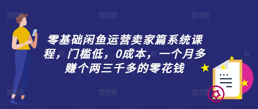 零基础闲鱼运营卖家篇系统课程，门槛低，0成本，一个月多赚个两三千多的零花钱-八爪鱼资源库