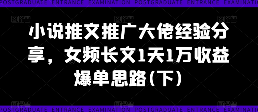小说推文推广大佬经验分享，女频长文1天1万收益爆单思路(下)-八爪鱼资源库