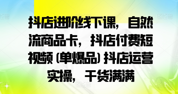 抖店进阶线下课，自然流商品卡，抖店付费短视频(单爆品)抖店运营实操，干货满满-八爪鱼资源库