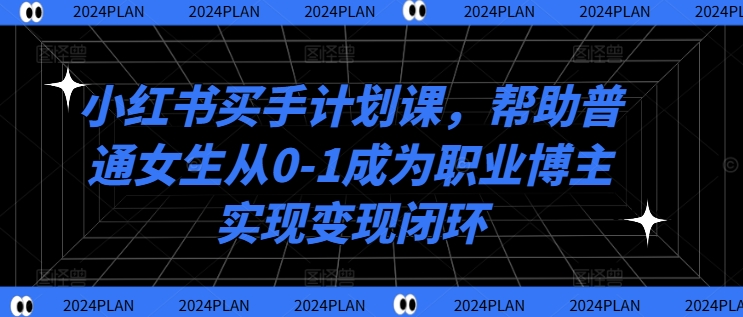 小红书买手计划课，帮助普通女生从0-1成为职业博主实现变现闭环-八爪鱼资源库