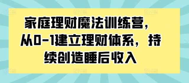 家庭理财魔法训练营，从0-1建立理财体系，持续创造睡后收入-八爪鱼资源库
