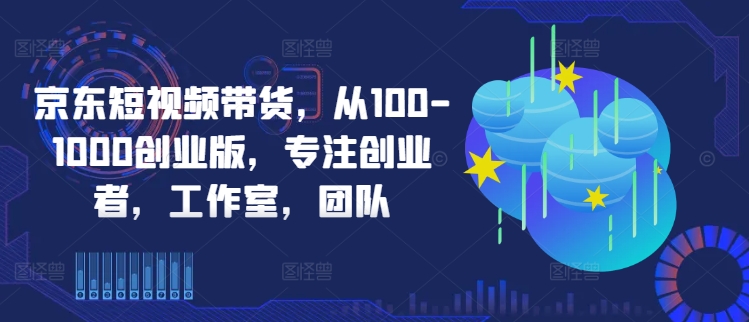 京东短视频带货,从100-1000创业版,专注创业者,工作室,团队-八爪鱼资源库