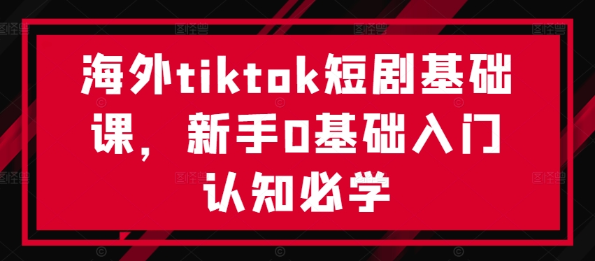 海外tiktok短剧基础课，新手0基础入门认知必学-八爪鱼资源库