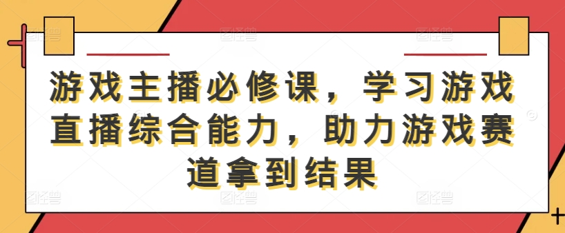游戏主播必修课，学习游戏直播综合能力，助力游戏赛道拿到结果-八爪鱼资源库