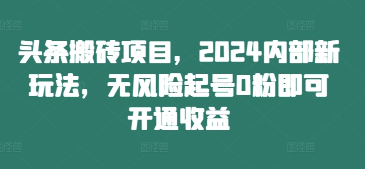头条搬砖项目，2024内部新玩法，无风险起号0粉即可开通收益-八爪鱼资源库