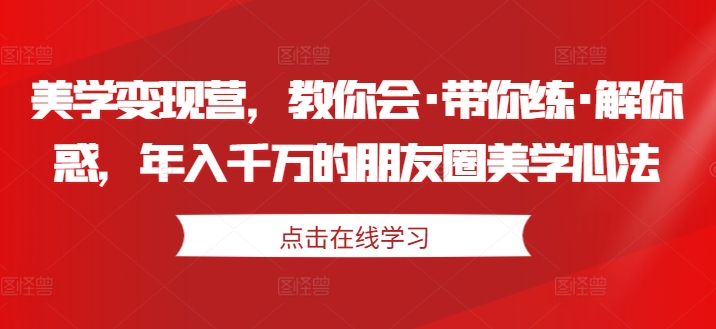 美学变现营,教你会·带你练·解你惑,年入千万的朋友圈美学心法-八爪鱼资源库