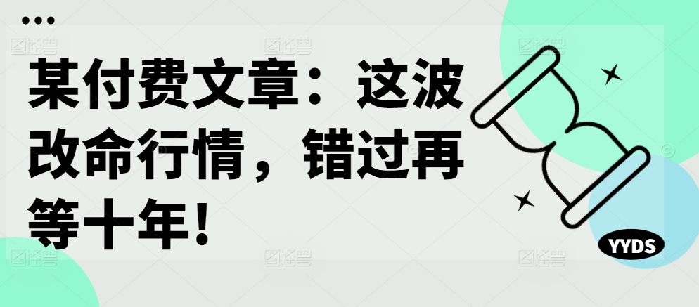 某付费文章：这波改命行情，错过再等十年!-八爪鱼资源库