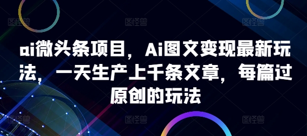 ai微头条项目，Ai图文变现最新玩法，一天生产上千条文章，每篇过原创的玩法-八爪鱼资源库