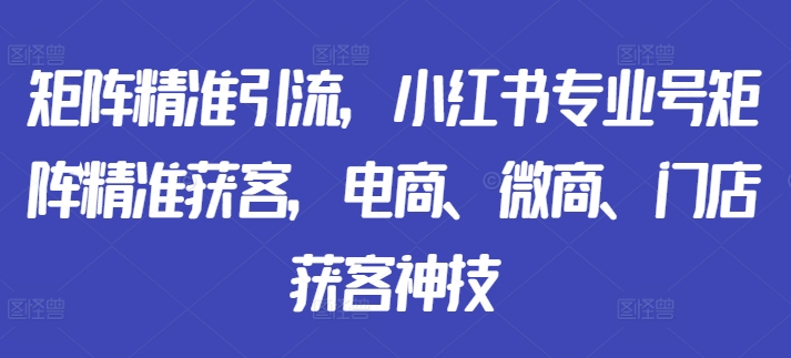 矩阵精准引流，小红书专业号矩阵精准获客，电商、微商、门店获客神技-八爪鱼资源库