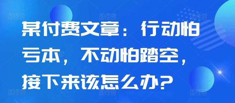 某付费文章：行动怕亏本，不动怕踏空，接下来该怎么办?-八爪鱼资源库