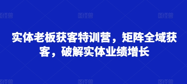 实体老板获客特训营，矩阵全域获客，破解实体业绩增长-八爪鱼资源库