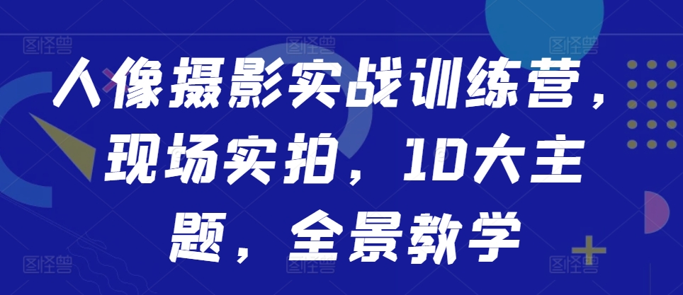 人像摄影实战训练营，现场实拍，10大主题，全景教学-八爪鱼资源库
