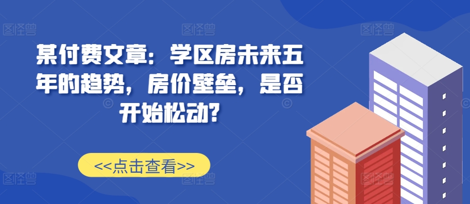 某付费文章：学区房未来五年的趋势，房价壁垒，是否开始松动?-八爪鱼资源库