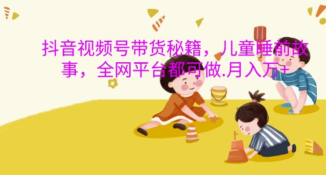 抖音视频号带货秘籍，儿童睡前故事，全网平台都可做，月入过W【揭秘】-八爪鱼资源库