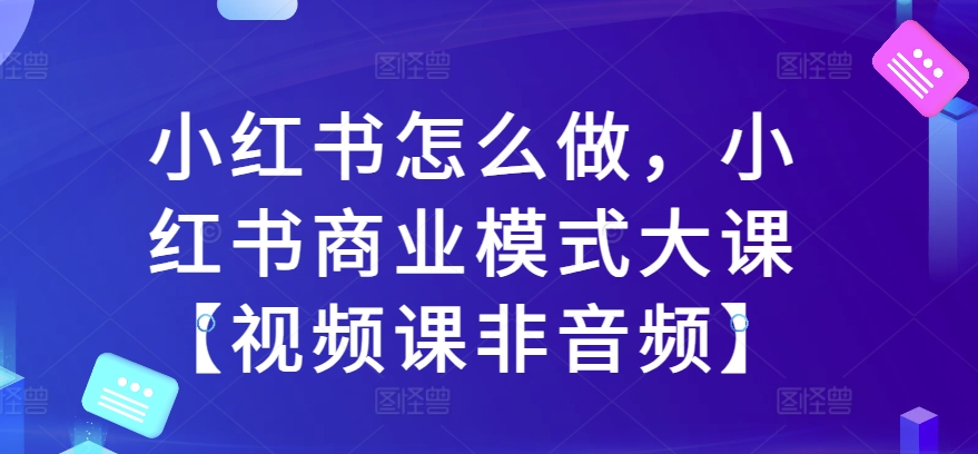 小红书怎么做，小红书商业模式大课【视频课非音频】-八爪鱼资源库