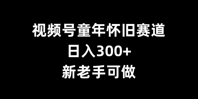 视频号童年怀旧赛道，日入300+，新老手可做【揭秘】-八爪鱼资源库