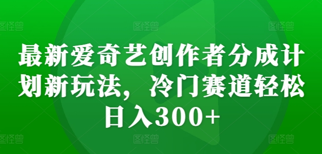 最新爱奇艺创作者分成计划新玩法，冷门赛道轻松日入300+【揭秘】-八爪鱼资源库