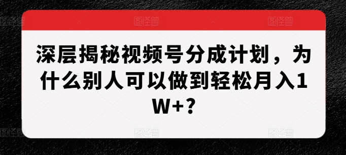 深层揭秘视频号分成计划，为什么别人可以做到轻松月入1W+?-八爪鱼资源库